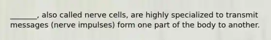 _______, also called nerve cells, are highly specialized to transmit messages (nerve impulses) form one part of the body to another.