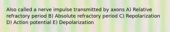 Also called a nerve impulse transmitted by axons A) Relative refractory period B) Absolute refractory period C) Repolarization D) Action potential E) Depolarization