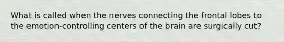 What is called when the nerves connecting the frontal lobes to the emotion-controlling centers of the brain are surgically cut?