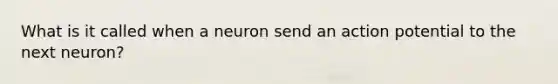 What is it called when a neuron send an action potential to the next neuron?