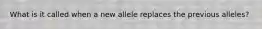 What is it called when a new allele replaces the previous alleles?