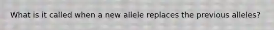 What is it called when a new allele replaces the previous alleles?