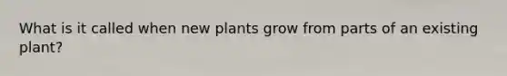 What is it called when new plants grow from parts of an existing plant?