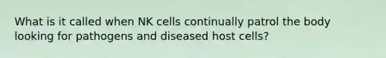 What is it called when NK cells continually patrol the body looking for pathogens and diseased host cells?