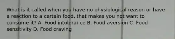 What is it called when you have no physiological reason or have a reaction to a certain food, that makes you not want to consume it? A. Food intolerance B. Food aversion C. Food sensitivity D. Food craving