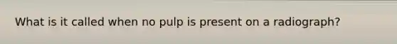 What is it called when no pulp is present on a radiograph?