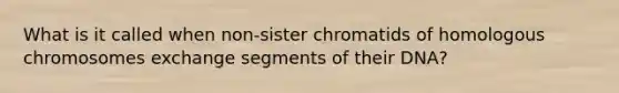 What is it called when non-sister chromatids of homologous chromosomes exchange segments of their DNA?