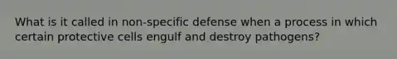 What is it called in non-specific defense when a process in which certain protective cells engulf and destroy pathogens?