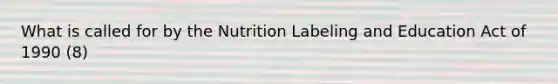 What is called for by the Nutrition Labeling and Education Act of 1990 (8)