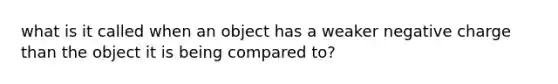 what is it called when an object has a weaker negative charge than the object it is being compared to?