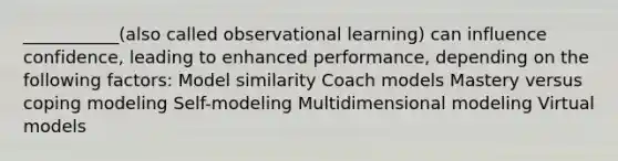 ___________(also called observational learning) can influence confidence, leading to enhanced performance, depending on the following factors: Model similarity Coach models Mastery versus coping modeling Self-modeling Multidimensional modeling Virtual models