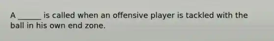 A ______ is called when an offensive player is tackled with the ball in his own end zone.