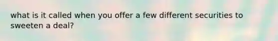 what is it called when you offer a few different securities to sweeten a deal?