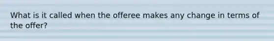 What is it called when the offeree makes any change in terms of the offer?