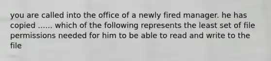 you are called into the office of a newly fired manager. he has copied ...... which of the following represents the least set of file permissions needed for him to be able to read and write to the file