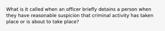 What is it called when an officer briefly detains a person when they have reasonable suspicion that criminal activity has taken place or is about to take place?