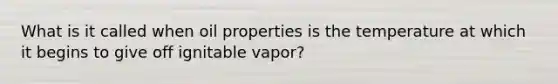 What is it called when oil properties is the temperature at which it begins to give off ignitable vapor?