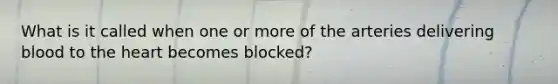 What is it called when one or more of the arteries delivering blood to the heart becomes blocked?