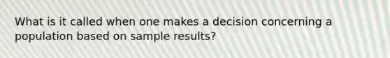 What is it called when one makes a decision concerning a population based on sample results?