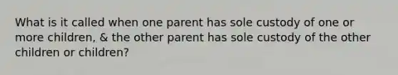 What is it called when one parent has sole custody of one or more children, & the other parent has sole custody of the other children or children?