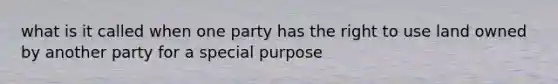 what is it called when one party has the right to use land owned by another party for a special purpose