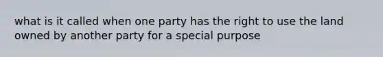 what is it called when one party has the right to use the land owned by another party for a special purpose