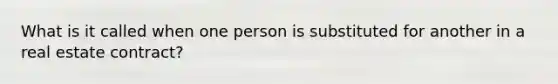 What is it called when one person is substituted for another in a real estate contract?