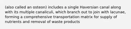 (also called an osteon) includes a single Haversian canal along with its multiple canaliculi, which branch out to join with lacunae, forming a comprehensive transportation matrix for supply of nutrients and removal of waste products