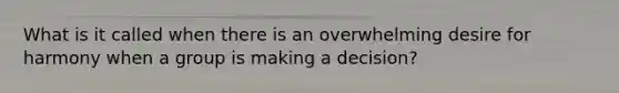 What is it called when there is an overwhelming desire for harmony when a group is making a decision?