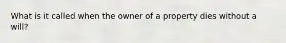 What is it called when the owner of a property dies without a will?