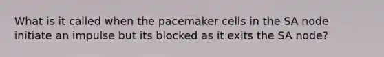 What is it called when the pacemaker cells in the SA node initiate an impulse but its blocked as it exits the SA node?