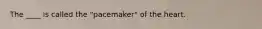 The ____ is called the "pacemaker" of the heart.