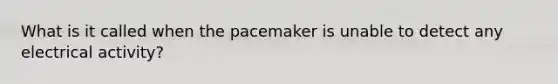 What is it called when the pacemaker is unable to detect any electrical activity?