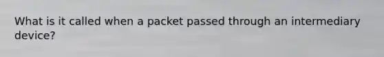 What is it called when a packet passed through an intermediary device?