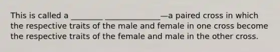 This is called a ________ ______________—a paired cross in which the respective traits of the male and female in one cross become the respective traits of the female and male in the other cross.