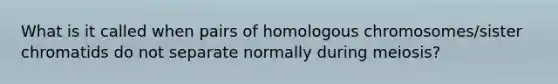 What is it called when pairs of homologous chromosomes/sister chromatids do not separate normally during meiosis?