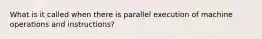 What is it called when there is parallel execution of machine operations and instructions?