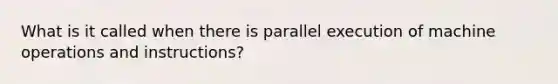 What is it called when there is parallel execution of machine operations and instructions?