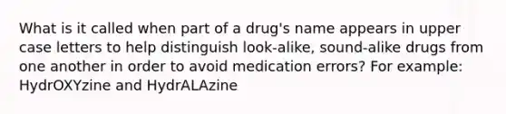 What is it called when part of a drug's name appears in upper case letters to help distinguish look-alike, sound-alike drugs from one another in order to avoid medication errors? For example: HydrOXYzine and HydrALAzine