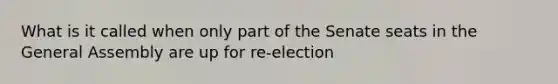 What is it called when only part of the Senate seats in the General Assembly are up for re-election