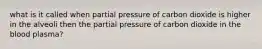 what is it called when partial pressure of carbon dioxide is higher in the alveoli then the partial pressure of carbon dioxide in the blood plasma?