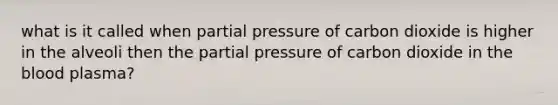 what is it called when partial pressure of carbon dioxide is higher in the alveoli then the partial pressure of carbon dioxide in the blood plasma?