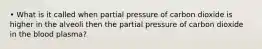 • What is it called when partial pressure of carbon dioxide is higher in the alveoli then the partial pressure of carbon dioxide in the blood plasma?