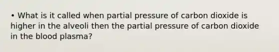 • What is it called when partial pressure of carbon dioxide is higher in the alveoli then the partial pressure of carbon dioxide in the blood plasma?