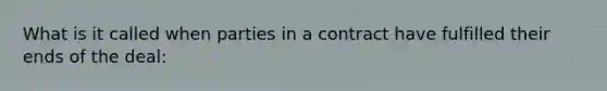 What is it called when parties in a contract have fulfilled their ends of the deal: