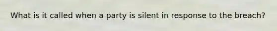 What is it called when a party is silent in response to the breach?