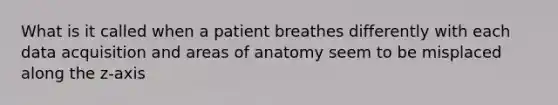 What is it called when a patient breathes differently with each data acquisition and areas of anatomy seem to be misplaced along the z-axis