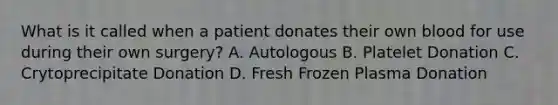 What is it called when a patient donates their own blood for use during their own surgery? A. Autologous B. Platelet Donation C. Crytoprecipitate Donation D. Fresh Frozen Plasma Donation