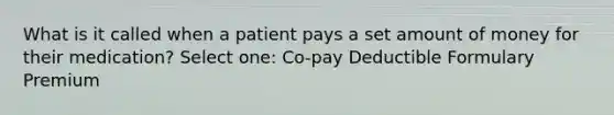 What is it called when a patient pays a set amount of money for their medication? Select one: Co-pay Deductible Formulary Premium