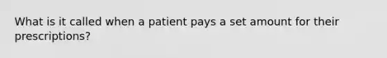 What is it called when a patient pays a set amount for their prescriptions?